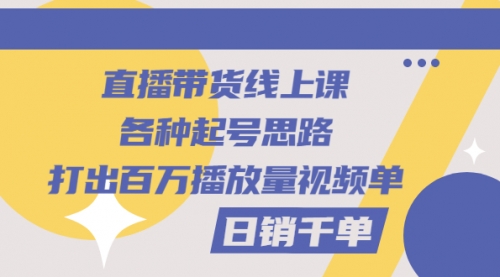 直播带货线上课：各种起号思路，打出百万播放量视频+日销千单