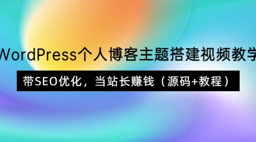 WordPress个人博客主题搭建视频教学，带SEO优化，当站长赚钱（源码+教程） 