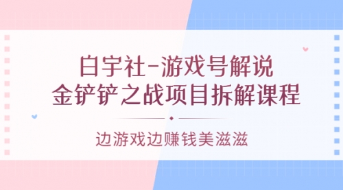 白宇社-游戏号解说：金铲铲之战项目拆解课程，边游戏边赚钱美滋滋