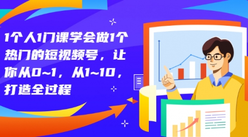 1个人1门课学会做1个热门的短视频号，让你从0~1，从1~10，打造全过程