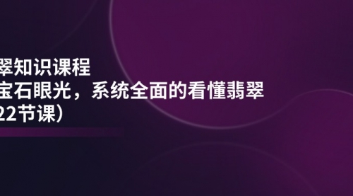 翡翠知识课程，用宝石眼光，系统全面的看懂翡翠（22节课）