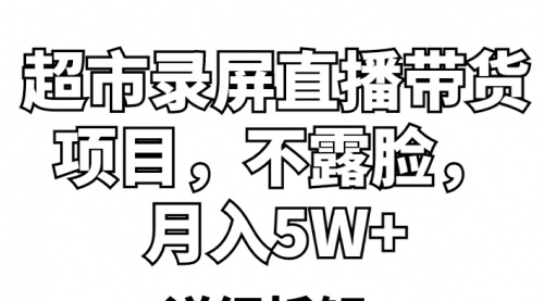 超市录屏直播带货项目，不露脸，月入5W+（详细拆解） 