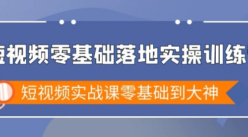 短视频零基础落地实战特训营，短视频实战课零基础到大神