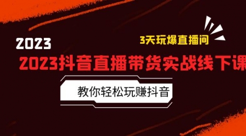 2023抖音直播带货实战线下课：教你轻松玩赚抖音，3天玩爆·直播间！ 