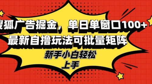 搜狐广告掘金，单日单窗口100+，最新自撸玩法可批量矩阵