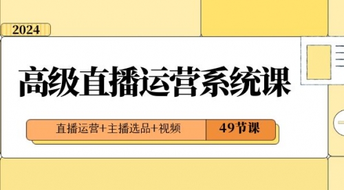 2024高级直播·运营系统课，直播运营+主播选品+视频（49节课）