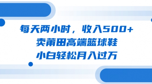 每天两小时，收入500+，卖莆田高端篮球鞋，小白轻松月入过万（教程+素材）