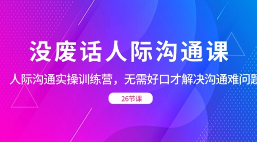 没废话人际 沟通课，人际 沟通实操训练营，无需好口才解决沟通难问题