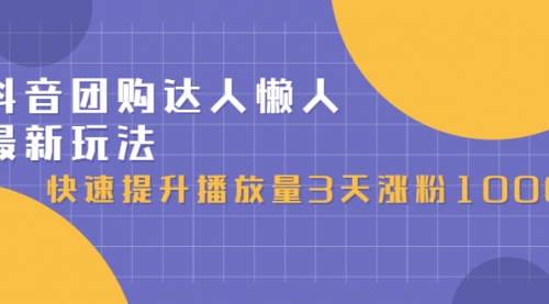 抖音团购达人懒人最新玩法，快速提升播放量3天涨粉1000（初级班+高级班）