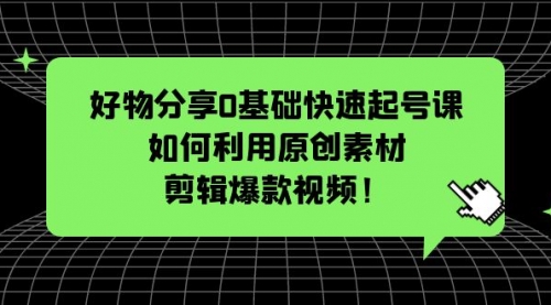 好物分享0基础快速起号课：如何利用原创素材剪辑爆款视频！ 