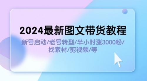 2024最新图文带货教程：新号启动/老号转型/半小时涨3000粉/找素材/剪辑