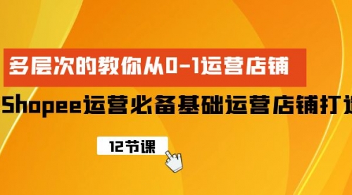 Shopee-运营必备基础运营店铺打造，多层次的教你从0-1运营店铺