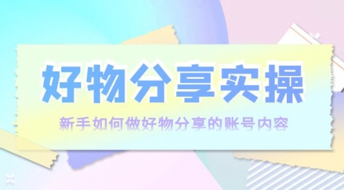 好物分享实操：新手如何做好物分享的账号内容，实操教学！ 