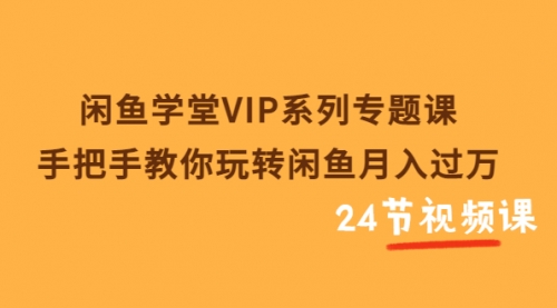 闲鱼学堂VIP系列专题课：手把手教你玩转闲鱼月入过万（共24节视频课） 