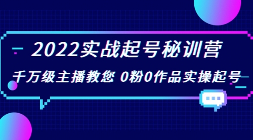 2022实战起号秘训营，千万级主播教您 0粉0作品实操起号 