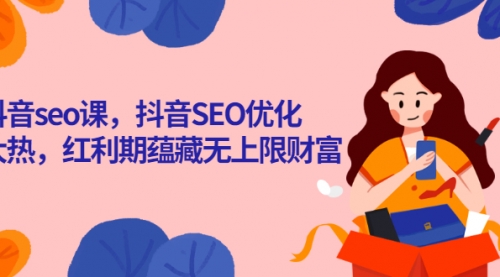 抖音seo课，抖音SEO优化大热，红利期蕴藏无上限财富