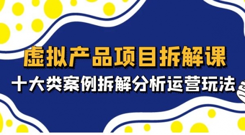 虚拟产品项目拆解课，十大类案例拆解分析运营玩法（11节课） 