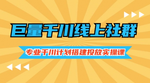 巨量千川线上社群，专业千川计划搭建投放实操课价值999元