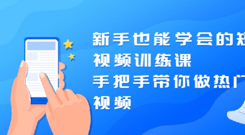 新手也能学会的短视频训练课：手把手带你做热门视频，轻松变网红