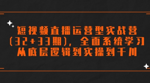 短视频直播运营型实战营(32+33期)，全面系统学习，从底层逻辑到实操到千川