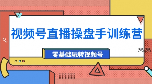 外面收费700的视频号直播操盘手训练营：零基础玩转视频号（10节课） 