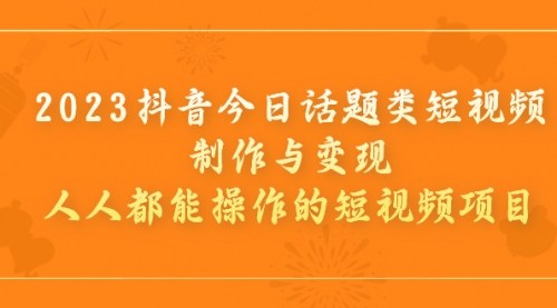 2023抖音今日话题类短视频制作与变现