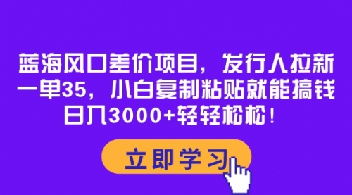 蓝海风口差价项目，发行人拉新，一单35，小白复制粘贴就能搞钱！