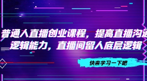 普通人直播创业课程，提高直播沟通逻辑能力，直播间留人底层逻辑