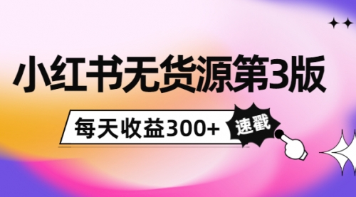 绅白不白小红书无货源第3版，0投入起店，无脑图文精细化玩法，每天收益300+ 