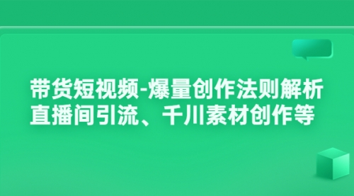 带货短视频-爆量创作法则解析：直播间引流、千川素材创作等 