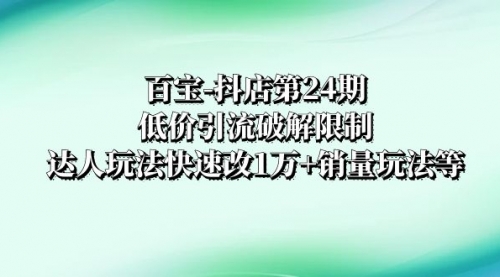 抖店培训-第24期：低价引流破解限制，达人玩法快速改1万+销量玩法等