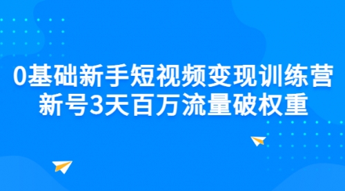 0基础新手短视频变现训练营：新号3天百万流量破权重