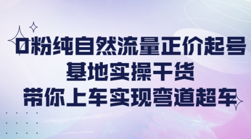 0粉纯自然流量正价起号基地实操干货，带你上车实现弯道超车 