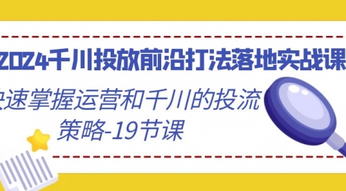 2024千川投放前沿打法落地实战课，快速掌握运营和千川的投流策略-19节课