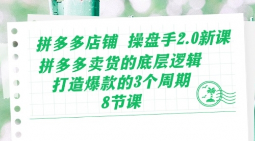 拼多多店铺 操盘手2.0新课，拼多多卖货的底层逻辑，打造爆款的3个周期-8节