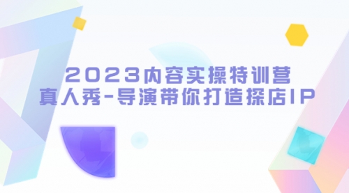 2023内容实操特训营，真人秀-导演带你打造探店IP 