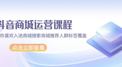 抖音商城 运营课程，猜你喜欢入池商城搜索商城推荐人群标签覆盖（67节课）