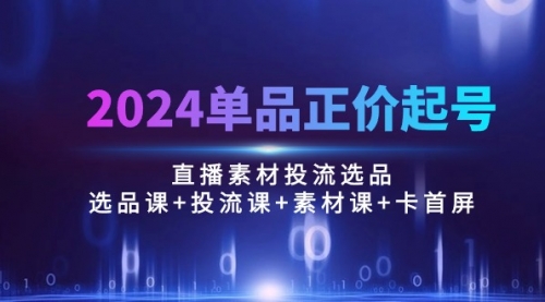 2024单品正价起号，直播素材投流选品：选品课+投流课+素材课+卡首屏/100节