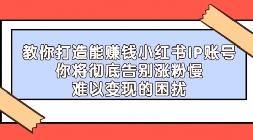 打造能赚钱小红书IP账号：你将彻底告别涨粉慢，难以变现的困扰