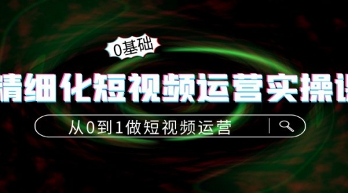 精细化短视频运营实操课，从0到1做短视频运营：算法篇+定位篇+内容篇 