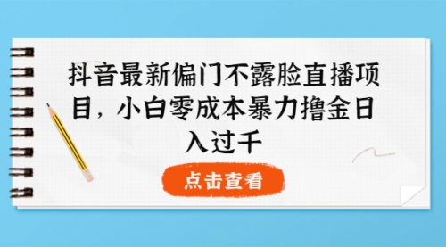 抖音最新偏门不露脸直播项目，小白零成本暴力撸金日入1000+ 