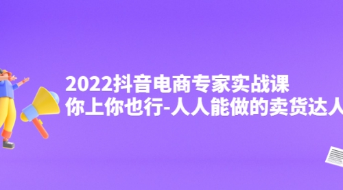 2022抖音电商专家实战课，你上你也行-人人能做的卖货达人 