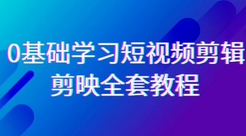 0基础系统学习-短视频剪辑，剪映-全套33节-无水印教程，全面覆盖-剪辑功能