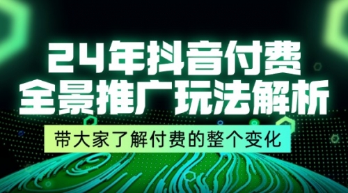 24年抖音付费 全景推广玩法解析，带大家了解付费的整个变化 (9节课)