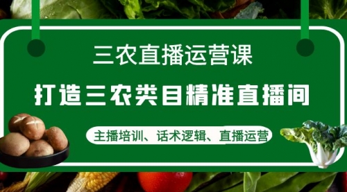 三农直播运营课：打造三农类目精准直播间，主播培训、话术逻辑、直播运营 