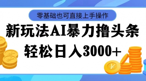 最新玩法AI暴力撸头条，零基础也可轻松日入3000+