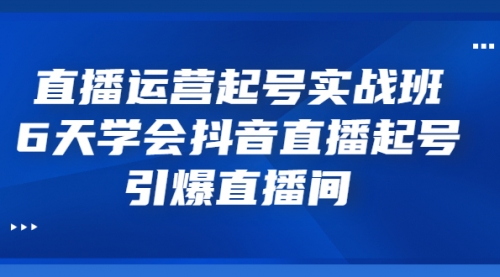 直播运营起号实战班，6天学会抖音直播起号，引爆直播间