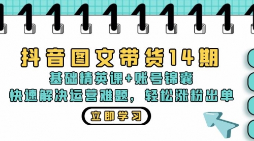 抖音图文带货14期：基础精英课+账号锦囊，快速解决运营难题 轻松涨粉出单