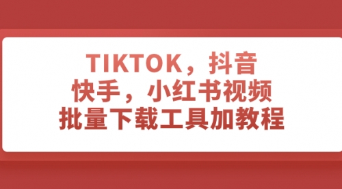 TIKTOK，抖音，快手，小红书视频批量下载工具加教程