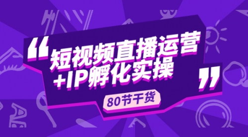 短视频直播运营+IP孵化实战：80节干货实操分享 